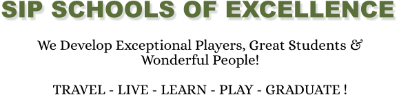 SIP SCHOOLS OF EXCELLENCE We Develop Exceptional Players, Great Students & Wonderful People!  TRAVEL - LIVE - LEARN - PLAY - GRADUATE !