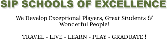 SIP SCHOOLS OF EXCELLENCE We Develop Exceptional Players, Great Students & Wonderful People!  TRAVEL - LIVE - LEARN - PLAY - GRADUATE !